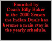 Text Box: Founded byCoach Billy Bakerin the  2000 Season the Indian Duals has become a main stay in the yearly schedule.  